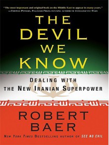 The Devil We Know: Dealing with the New Iranian Superpower - Robert Baer