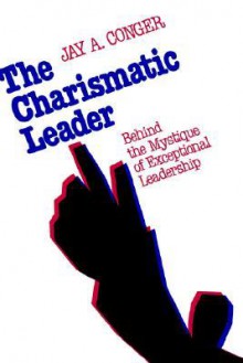 The Charismatic Leader: Behind the Mystique of Exceptional Leadership - Jay A. Conger