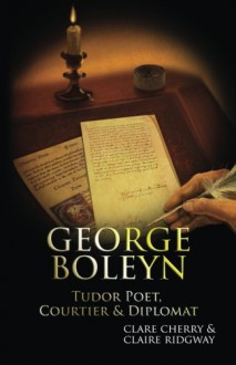 George Boleyn: Tudor Poet, Courtier & Diplomat - Claire Ridgway;Clare Cherry