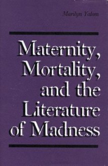 Maternity, Mortality, And The Literature Of Madness - Marilyn Yalom