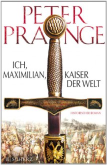 Ich, Maximilian, Kaiser der Welt - Peter Prange