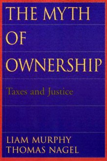 The Myth of Ownership: Taxes and Justice - Liam Murphy, Thomas Nagel