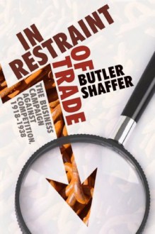 In Restraint of Trade: The Business Campaign against Competition, 1918-1938 (LvMI) - Butler Shaffer