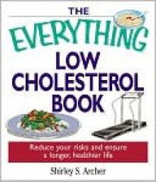 The Everything Low Cholesterol Book: Reduce Your Risks and Ensure a Longer, Healthier Life - Shirley Archer