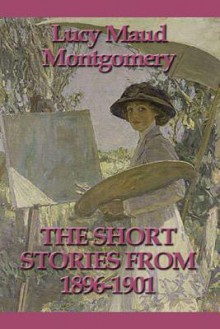 The Short Stories from 1896-1901 - L.M. Montgomery