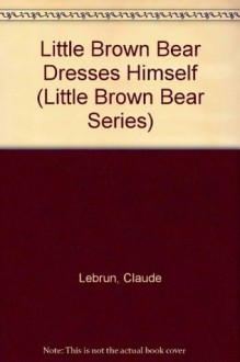 Little Brown Bear Dresses Himself (Little Brown Bear Series) - Claude Lebrun, Daniele Bour