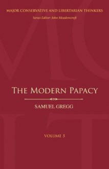 The Modern Papacy (Major Conservative and Libertarian Thinkers) - Samuel Gregg