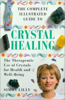 The Complete Illustrated Guide to Crystal Healing: A Practical Approach to the Therapeutic Use of Crystals for Health and Well-Being - Simon Lilly