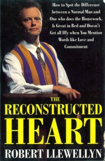 The Reconstructed Heart: How to Spot the Difference Between a Normal Man and One Who Does the Housework, Is Great in Bed and Doesn't Get All Iffy When You Mention Words Like Love and Commitment - Robert Llewellyn