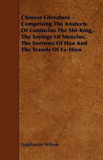 Chinese Literature - Comprising the Analects of Confucius the Shi-King, the Sayings of Mencius, the Sorrows of Han and the Travels of Fa-Hien - Epiphanius Wilson