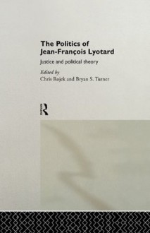 The Politics of Jean-Francois Lyotard: Justice and Political Theory - Chris Rojek, MR Bryan S Turner, Bryan Turner