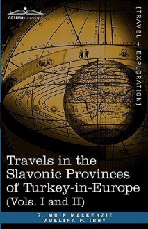 Travels in the Slavonic Provinces of Turkey-In-Europe (Vols. I and II) - G. Muir Mackenzie, Adelina P. Irby, William Ewart Gladstone