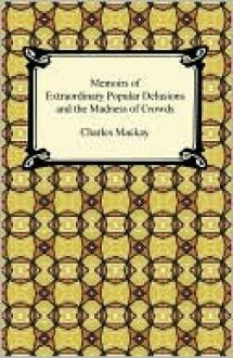 Memoirs of Extraordinary Popular Delusions and the Madness of Crowds - Charles MacKay