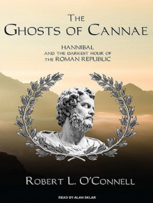 The Ghosts of Cannae: Hannibal & the Darkest Hour of the Roman Republic - Robert L. O'Connell, Alan Sklar