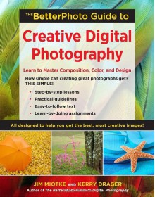 The BetterPhoto Guide to Creative Digital Photography: Learn to Master Composition, Color, and Design - Jim Miotke, Kerry Drager