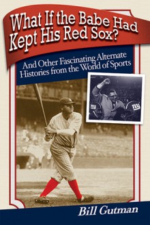 What If the Babe Had Kept His Red Sox?: And Other Fascinating Alternate Histories from the World of Sports - Bill Gutman