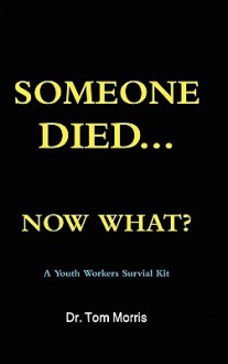 Someone Died Now What? a Youth Pastor's Survival Guide - Tom Morris