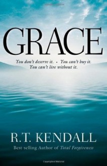 Grace: You Can't Buy It. You Don't Deserve It. You Can't Live Without It. - R.T. Kendall