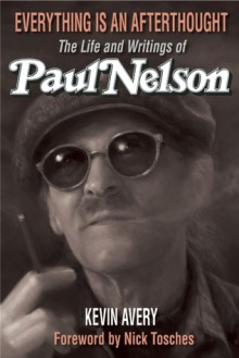 Everything Is an Afterthought: The Life and Writings of Paul Nelson - Paul Nelson, Kevin Avery, Nick Tosches