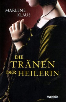 Die Tränen der Heilerin. Roman - Marlene Klaus