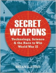 Secret Weapons: Technology, Science and the Race to Win World War II - Brian J. Ford