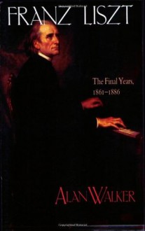 Franz Liszt, Vol. 3: The Final Years, 1861-1886 - Alan Walker