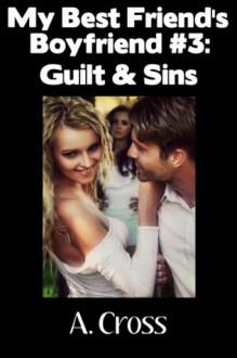 My Best Friend's Boyfriend #3: Guilt & Sins - A. Cross