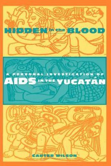 Hidden in the Blood: A Personal Investigation of AIDS in the Yucatán - Carter Wilson