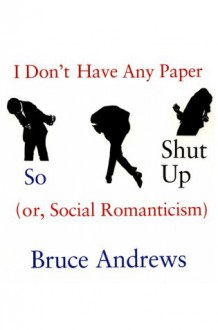 I Don't Have Any Paper So Shut Up: Or, Social Romanticism - Bruce Andrews