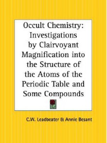 Occult Chemistry: Investigations by Clairvoyant Magnification Into the Structure of the Atoms of the Periodic Table and Some Compounds - Annie Wood Besant, C.W. Leadbeater