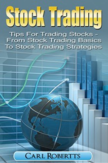 Stock Trading: Tips for Trading Stocks - From Stock Trading For Beginners To Stock Trading Strategies (Stock Trading Systems Book 1) - Carl Robertts