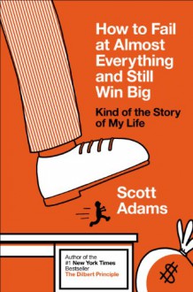 How to Fail at Almost Everything and Still Win Big: Kind of the Story of My Life - Scott Adams