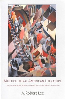 Multicultural American Literature: Comparative Black, Native, Latino/a, and Asian American Fictions - A. Robert Lee