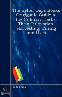 The Better Days Books Origiganic Guide to the Culinary Herbs: Their Cultivation, Harvesting, Curing and Uses - M.G. Kains