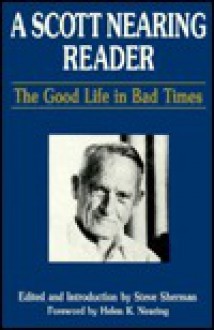 A Scott Nearing Reader: The Good Life in Bad Times - Steve Sherman