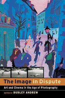 The Image in Dispute: Art and Cinema in the Age of Photography - Dudley Andrew