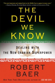 The Devil We Know: Dealing with the New Iranian Superpower - Robert Baer