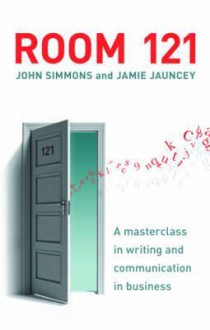 Room 121: A Masterclass in Effective Business Writing for the Modern Age. John Simmons and Jamie Jauncey - John Simmons, Jamie Jauncey