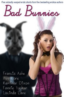 Bad Bunnies: Five Wickedly Warped Erotic Shorts - Francis Ashe, Ava Lore, Raminar Dixon, Fannie Tucker, Lucinda Lane