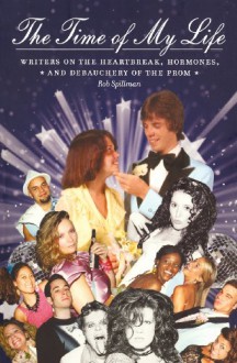 The Time of My Life: Writers on the Heartbreak, Hormones, and Debauchery of The Prom - Rob Spillman