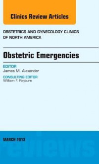 Obstetric Emergencies, an Issue of Obstetrics and Gynecology Clinics - James Alexander