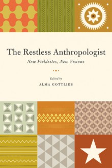 The Restless Anthropologist: New Fieldsites, New Visions - Alma Gottlieb