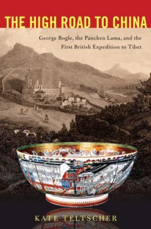 The High Road to China: George Bogle, the Panchen Lama, and the First British Expedition to Tibet - Kate Teltscher