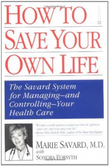 How to Save Your Own Life: The Eight Steps Only You Can Take to Manage and Control Your Health Care - Marie Savard, Sondra Forsyth