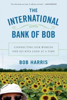 The International Bank of Bob: Connecting Our Worlds One $25 Kiva Loan at a Time - Bob Harris