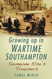 Growing Up In Wartime Southampton: Someone Else's Trousers - James Marsh