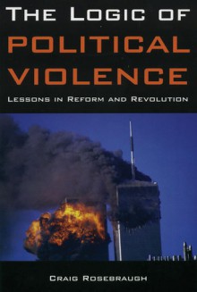 The Logic of Political Violence: Lessons in Reform and Revolution - Craig Rosebraugh