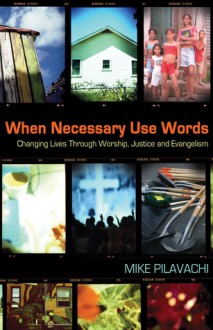 When Necessary Use Words: Changing Lives Through Worship, Justice and Evangelism - Mike Pilavachi, Liza Hoeksma