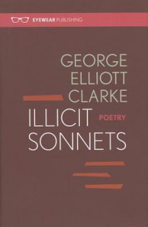 Illicit Sonnets - George Elliott Clarke