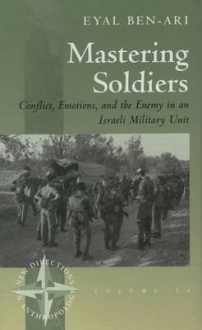 Mastering Soldiers: Conflict, Emotions, and the Enemy in an Israeli Military Unit - Eyal Ben-Ari